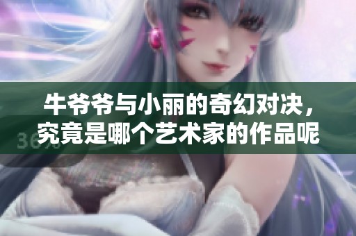 牛爷爷与小丽的奇幻对决，究竟是哪个艺术家的作品呢