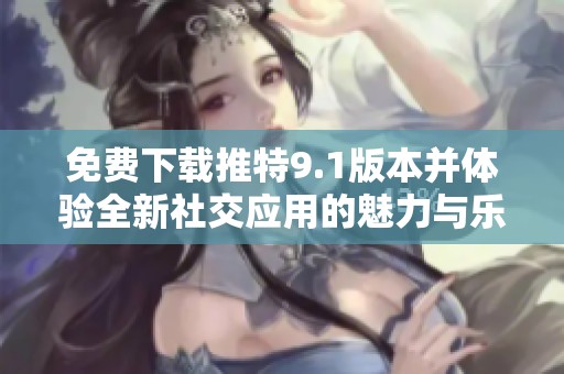 免费下载推特9.1版本并体验全新社交应用的魅力与乐趣