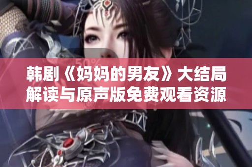 韩剧《妈妈的男友》大结局解读与原声版免费观看资源分享
