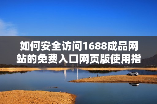 如何安全访问1688成品网站的免费入口网页版使用指南