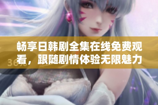 畅享日韩剧全集在线免费观看，跟随剧情体验无限魅力与感动