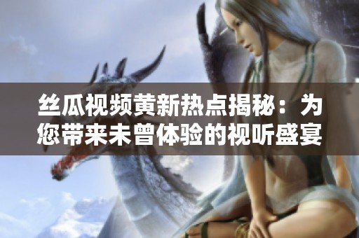 丝瓜视频黄新热点揭秘：为您带来未曾体验的视听盛宴