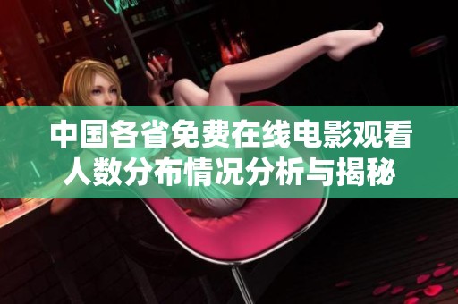 中国各省免费在线电影观看人数分布情况分析与揭秘