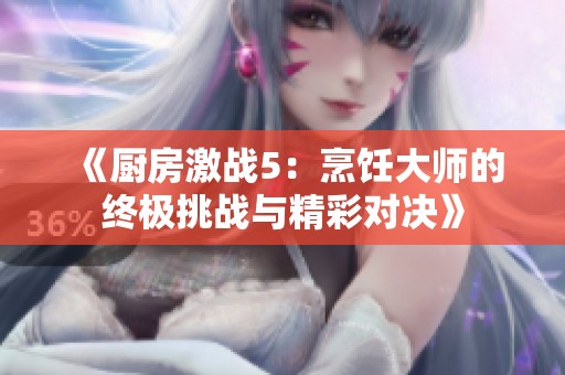 《厨房激战5：烹饪大师的终极挑战与精彩对决》