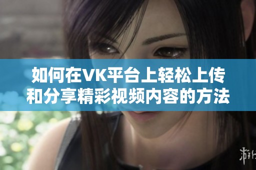 如何在VK平台上轻松上传和分享精彩视频内容的方法指南
