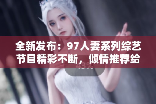 全新发布：97人妻系列综艺节目精彩不断，倾情推荐给你！