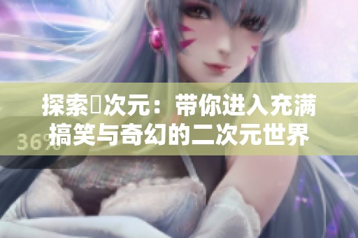 探索囧次元：带你进入充满搞笑与奇幻的二次元世界