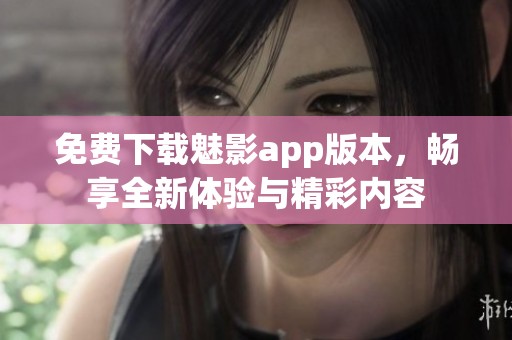 免费下载魅影app版本，畅享全新体验与精彩内容