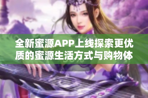 全新蜜源APP上线探索更优质的蜜源生活方式与购物体验