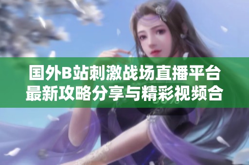 国外B站刺激战场直播平台最新攻略分享与精彩视频合集