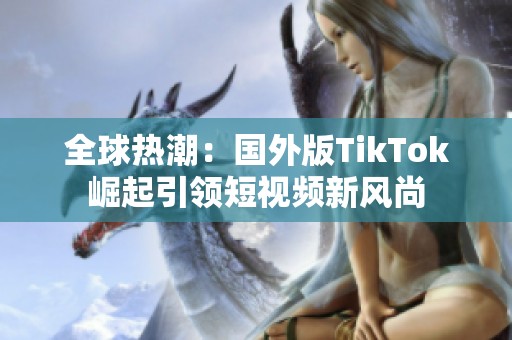 全球热潮：国外版TikTok崛起引领短视频新风尚