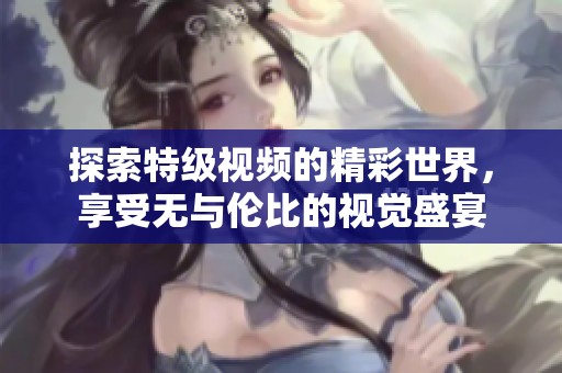 探索特级视频的精彩世界，享受无与伦比的视觉盛宴