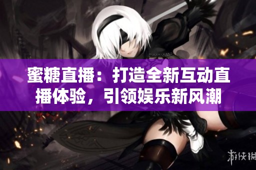蜜糖直播：打造全新互动直播体验，引领娱乐新风潮