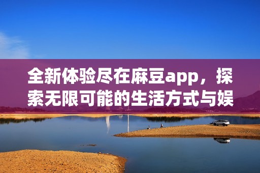 全新体验尽在麻豆app，探索无限可能的生活方式与娱乐内容