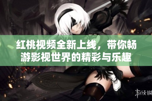 红桃视频全新上线，带你畅游影视世界的精彩与乐趣