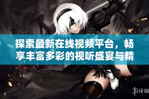 探索最新在线视频平台，畅享丰富多彩的视听盛宴与精彩内容