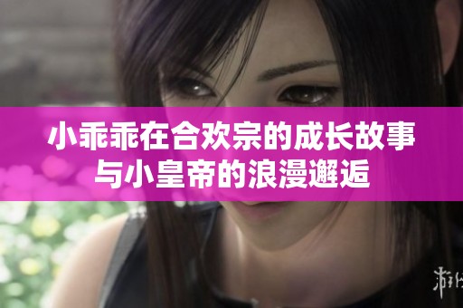 小乖乖在合欢宗的成长故事与小皇帝的浪漫邂逅