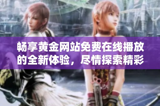 畅享黄金网站免费在线播放的全新体验，尽情探索精彩内容