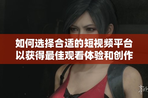 如何选择合适的短视频平台以获得最佳观看体验和创作灵感