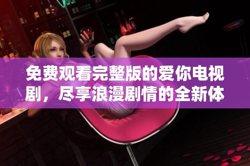 免费观看完整版的爱你电视剧，尽享浪漫剧情的全新体验
