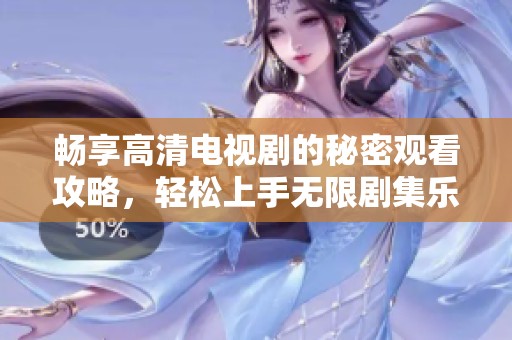 畅享高清电视剧的秘密观看攻略，轻松上手无限剧集乐趣