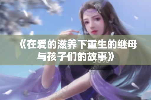 《在爱的滋养下重生的继母与孩子们的故事》
