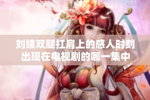刘姨双腿扛肩上的感人时刻出现在电视剧的哪一集中