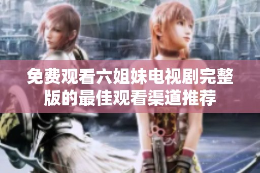 免费观看六姐妹电视剧完整版的最佳观看渠道推荐