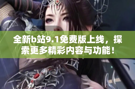 全新b站9.1免费版上线，探索更多精彩内容与功能！