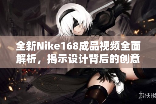 全新Nike168成品视频全面解析，揭示设计背后的创意与灵感