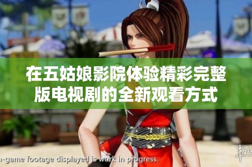在五姑娘影院体验精彩完整版电视剧的全新观看方式