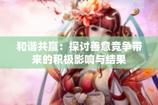 和谐共赢：探讨善意竞争带来的积极影响与结果