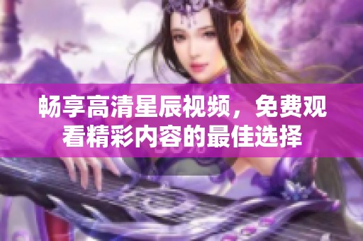 畅享高清星辰视频，免费观看精彩内容的最佳选择