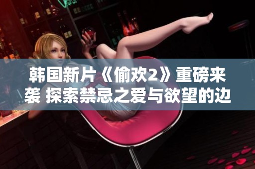 韩国新片《偷欢2》重磅来袭 探索禁忌之爱与欲望的边界