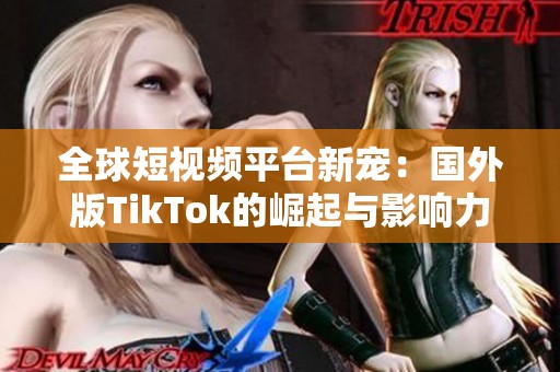全球短视频平台新宠：国外版TikTok的崛起与影响力解析
