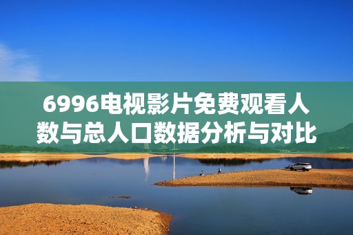 6996电视影片免费观看人数与总人口数据分析与对比
