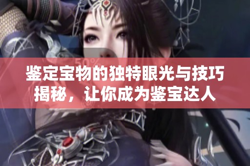 鉴定宝物的独特眼光与技巧揭秘，让你成为鉴宝达人