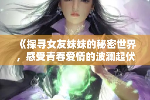《探寻女友妹妹的秘密世界，感受青春爱情的波澜起伏》