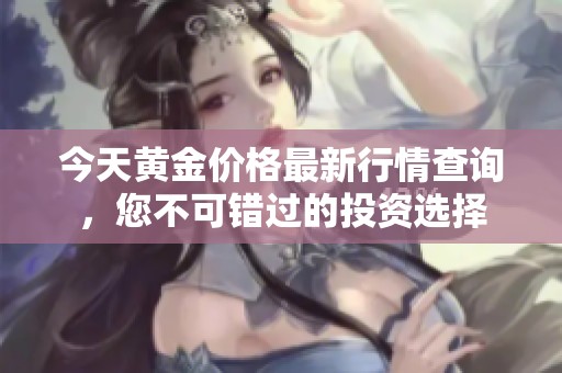 今天黄金价格最新行情查询，您不可错过的投资选择
