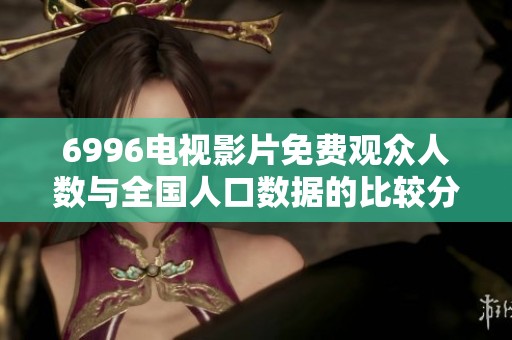 6996电视影片免费观众人数与全国人口数据的比较分析