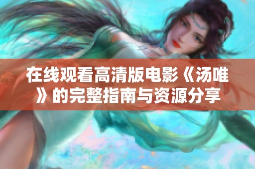 在线观看高清版电影《汤唯》的完整指南与资源分享