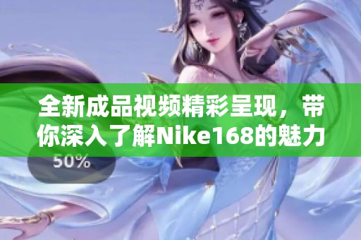 全新成品视频精彩呈现，带你深入了解Nike168的魅力与创新