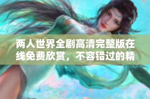 两人世界全剧高清完整版在线免费欣赏，不容错过的精彩剧情分享
