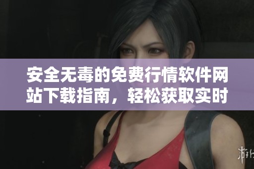 安全无毒的免费行情软件网站下载指南，轻松获取实时信息