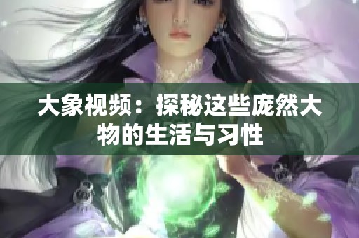 大象视频：探秘这些庞然大物的生活与习性