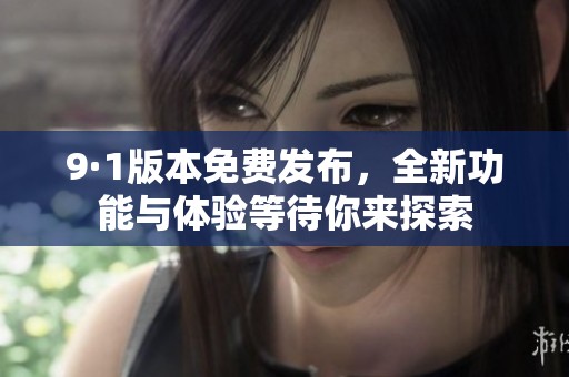 9·1版本免费发布，全新功能与体验等待你来探索