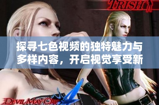 探寻七色视频的独特魅力与多样内容，开启视觉享受新体验