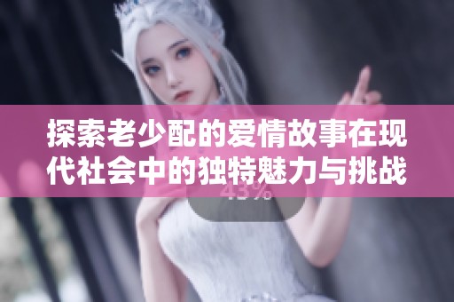 探索老少配的爱情故事在现代社会中的独特魅力与挑战