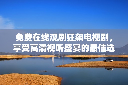 免费在线观剧狂飙电视剧，享受高清视听盛宴的最佳选择