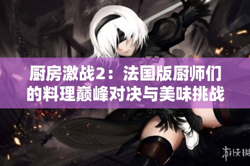 厨房激战2：法国版厨师们的料理巅峰对决与美味挑战